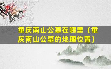 重庆南山公墓在哪里（重庆南山公墓的地理位置）
