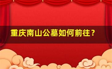 重庆南山公墓如何前往？