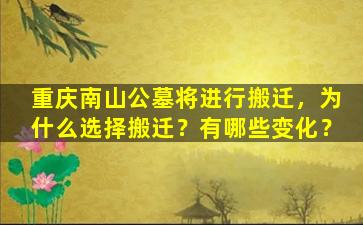 重庆南山公墓将进行搬迁，为什么选择搬迁？有哪些变化？