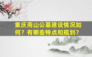 重庆南山公墓建设情况如何？有哪些特点和规划？