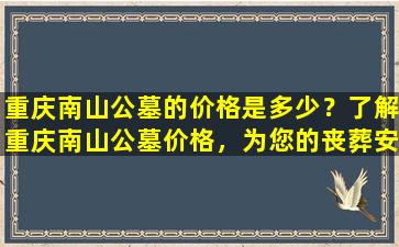 重庆南山公墓的价格是多少？了解重庆南山公墓价格，为您的丧葬安排提供参考