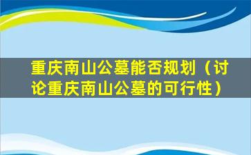 重庆南山公墓能否规划（讨论重庆南山公墓的可行性）
