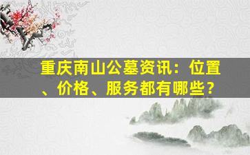 重庆南山公墓资讯：位置、价格、服务都有哪些？