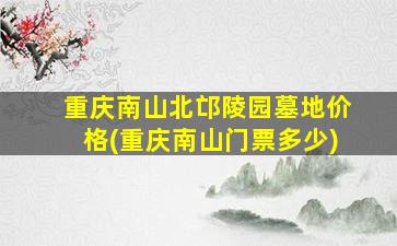重庆南山北邙陵园墓地价格(重庆南山门票多少)