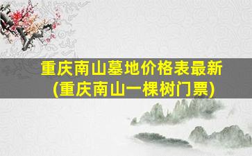 重庆南山墓地价格表最新(重庆南山一棵树门票)