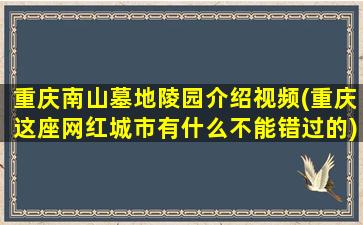 重庆南山墓地陵园介绍视频(重庆这座网红城市有什么不能错过的)