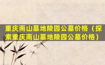 重庆南山墓地陵园公墓价格（探索重庆南山墓地陵园公墓价格）