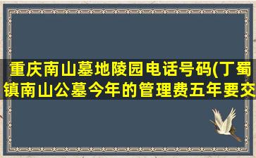 重庆南山墓地陵园电话号码(丁蜀镇南山公墓今年的管理费五年要交给多少线)