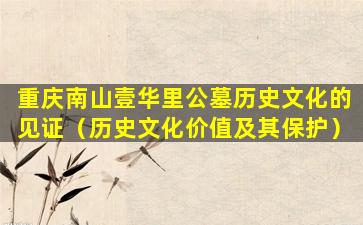 重庆南山壹华里公墓历史文化的见证（历史文化价值及其保护）