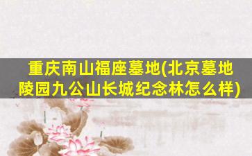重庆南山福座墓地(北京墓地陵园九公山长城纪念林怎么样)