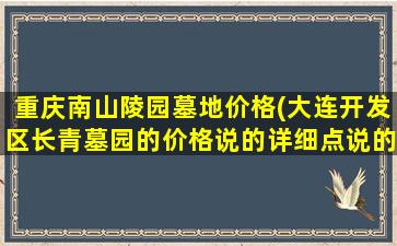 重庆南山陵园墓地价格(大连开发区长青墓园的价格说的详细点说的详细)