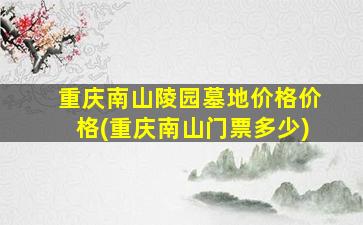 重庆南山陵园墓地价格价格(重庆南山门票多少)