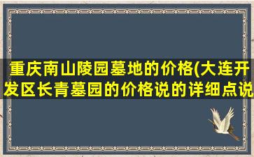 重庆南山陵园墓地的价格(大连开发区长青墓园的价格说的详细点说的详细)