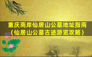 重庆南岸仙居山公墓地址指南（仙居山公墓古迹游览攻略）
