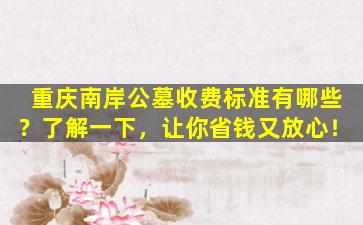 重庆南岸公墓收费标准有哪些？了解一下，让你省钱又放心！