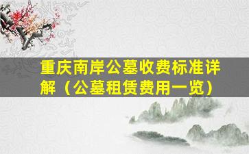 重庆南岸公墓收费标准详解（公墓租赁费用一览）