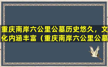 重庆南岸六公里公墓历史悠久，文化内涵丰富（重庆南岸六公里公墓游览指南）