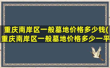 重庆南岸区一般墓地价格多少钱(重庆南岸区一般墓地价格多少一平)