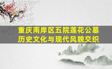 重庆南岸区五院莲花公墓历史文化与现代风貌交织