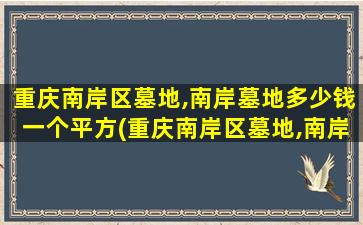 重庆南岸区墓地,南岸墓地多少钱一个平方(重庆南岸区墓地,南岸墓地多少钱一个平方米)