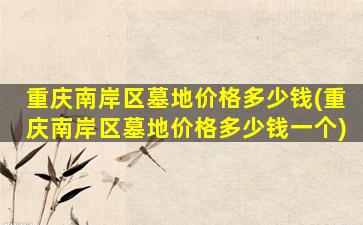重庆南岸区墓地价格多少钱(重庆南岸区墓地价格多少钱一个)