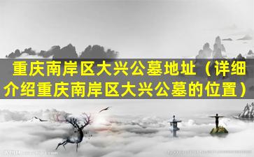 重庆南岸区大兴公墓地址（详细介绍重庆南岸区大兴公墓的位置）