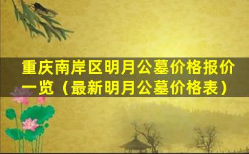 重庆南岸区明月公墓价格报价一览（最新明月公墓价格表）