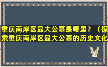 重庆南岸区最大公墓是哪里？（探索重庆南岸区最大公墓的历史文化）