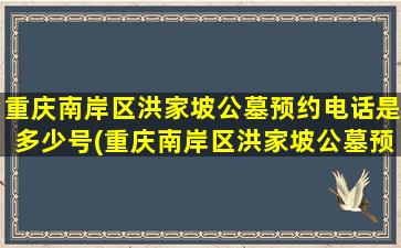 重庆南岸区洪家坡公墓预约电话是多少号(重庆南岸区洪家坡公墓预约电话是多少啊)