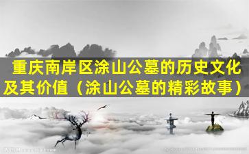 重庆南岸区涂山公墓的历史文化及其价值（涂山公墓的精彩故事）