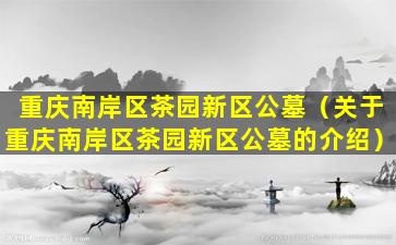 重庆南岸区茶园新区公墓（关于重庆南岸区茶园新区公墓的介绍）