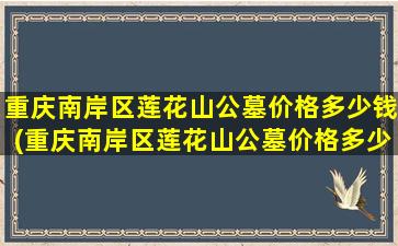重庆南岸区莲花山公墓价格多少钱(重庆南岸区莲花山公墓价格多少一平)