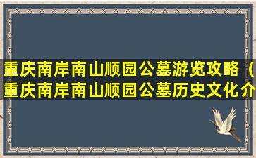 重庆南岸南山顺园公墓游览攻略（重庆南岸南山顺园公墓历史文化介绍）