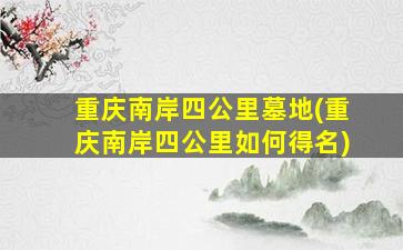 重庆南岸四公里墓地(重庆南岸四公里如何得名)