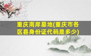 重庆南岸墓地(重庆市各区县身份证代码是多少)