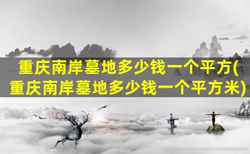 重庆南岸墓地多少钱一个平方(重庆南岸墓地多少钱一个平方米)