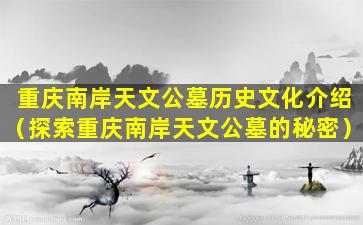 重庆南岸天文公墓历史文化介绍（探索重庆南岸天文公墓的秘密）