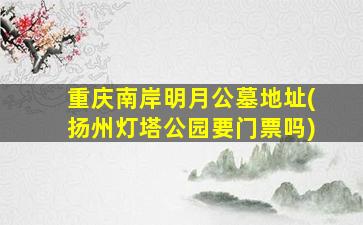 重庆南岸明月公墓地址(扬州灯塔公园要门票吗)