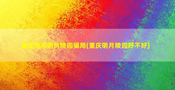 重庆南岸明月陵园骗局(重庆明月陵园好不好)