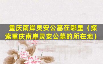 重庆南岸灵安公墓在哪里（探索重庆南岸灵安公墓的所在地）