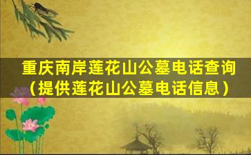 重庆南岸莲花山公墓电话查询（提供莲花山公墓电话信息）