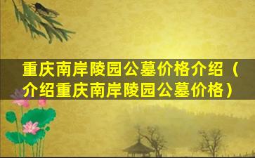 重庆南岸陵园公墓价格介绍（介绍重庆南岸陵园公墓价格）