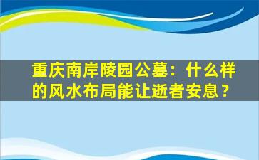 重庆南岸陵园公墓：什么样的风水布局能让逝者安息？