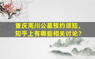 重庆南川公墓预约须知，知乎上有哪些相关讨论？