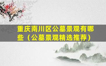 重庆南川区公墓景观有哪些（公墓景观精选推荐）