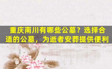 重庆南川有哪些公墓？选择合适的公墓，为逝者安葬提供便利