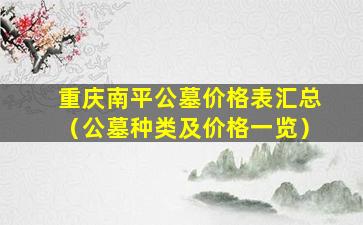 重庆南平公墓价格表汇总（公墓种类及价格一览）