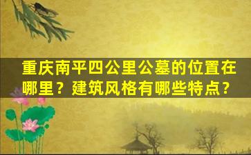 重庆南平四公里公墓的位置在哪里？建筑风格有哪些特点？