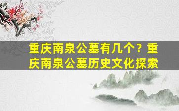 重庆南泉公墓有几个？重庆南泉公墓历史文化探索