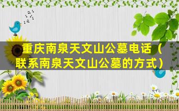 重庆南泉天文山公墓电话（联系南泉天文山公墓的方式）